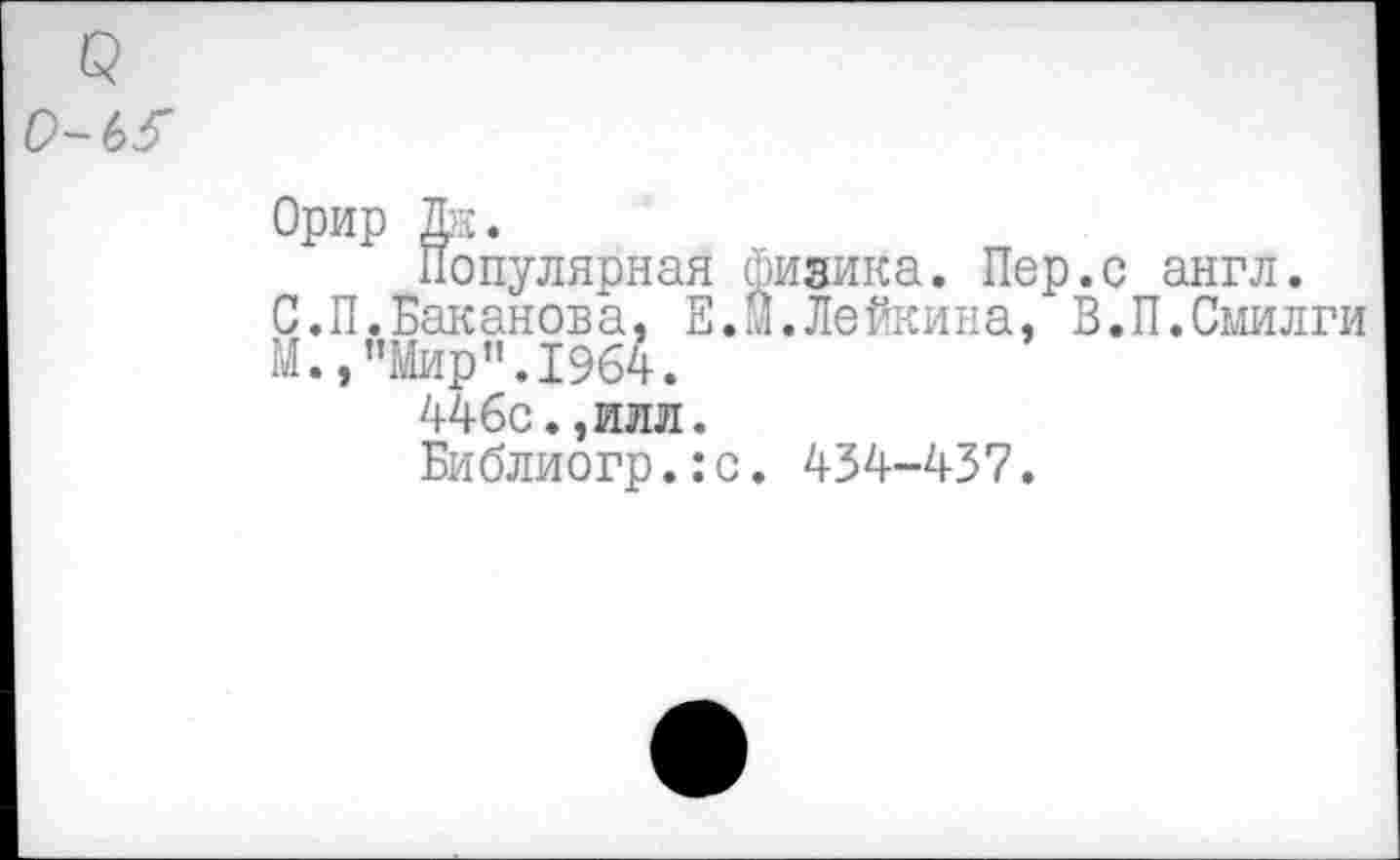 ﻿Орир Дк.
Популярная физика. Пер.с англ.
С.П.Баканова, Е.М.Лейкина, В.П.Смилги М.,"Мир".1964.
446с.,илл.
Библиогр.:с. 434-437.